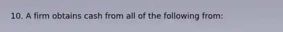 10. A firm obtains cash from all of the following from:
