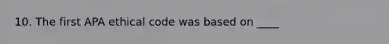 10. The first APA ethical code was based on ____