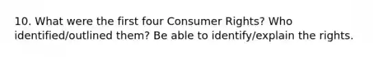 10. What were the first four Consumer Rights? Who identified/outlined them? Be able to identify/explain the rights.