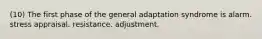 (10) The first phase of the general adaptation syndrome is alarm. stress appraisal. resistance. adjustment.