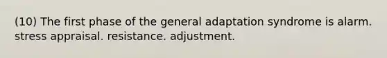 (10) The first phase of the general adaptation syndrome is alarm. stress appraisal. resistance. adjustment.