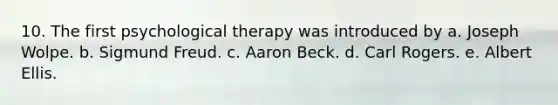 10. The first psychological therapy was introduced by a. Joseph Wolpe. b. Sigmund Freud. c. Aaron Beck. d. Carl Rogers. e. Albert Ellis.