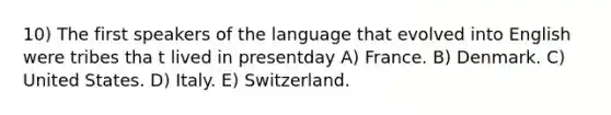 10) The first speakers of the language that evolved into English were tribes tha t lived in presentday A) France. B) Denmark. C) United States. D) Italy. E) Switzerland.