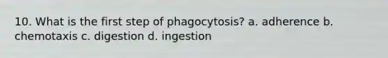 10. What is the first step of phagocytosis? a. adherence b. chemotaxis c. digestion d. ingestion