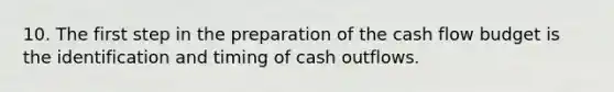 10. The first step in the preparation of the cash flow budget is the identification and timing of cash outflows.