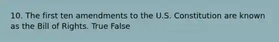 10. The first ten amendments to the U.S. Constitution are known as the Bill of Rights. True False