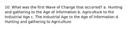 10. What was the first Wave of Change that occurred? a. Hunting and gathering to the Age of information b. Agriculture to the Industrial Age c. The Industrial Age to the Age of information d. Hunting and gathering to Agriculture