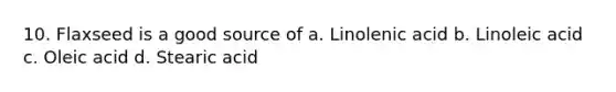 10. Flaxseed is a good source of a. Linolenic acid b. Linoleic acid c. Oleic acid d. Stearic acid