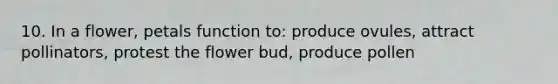 10. In a flower, petals function to: produce ovules, attract pollinators, protest the flower bud, produce pollen