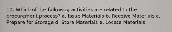 10. Which of the following activities are related to the procurement process? a. Issue Materials b. Receive Materials c. Prepare for Storage d. Store Materials e. Locate Materials