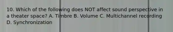 10. Which of the following does NOT affect sound perspective in a theater space? A. Timbre B. Volume C. Multichannel recording D. Synchronization