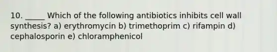 10. _____ Which of the following antibiotics inhibits cell wall synthesis? a) erythromycin b) trimethoprim c) rifampin d) cephalosporin e) chloramphenicol