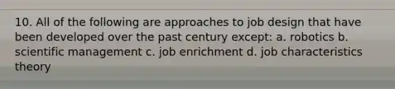 10. All of the following are approaches to job design that have been developed over the past century except: a. robotics b. scientific management c. job enrichment d. job characteristics theory