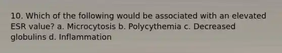 10. Which of the following would be associated with an elevated ESR value? a. Microcytosis b. Polycythemia c. Decreased globulins d. Inflammation