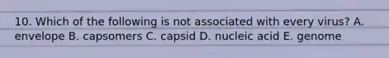 10. Which of the following is not associated with every virus? A. envelope B. capsomers C. capsid D. nucleic acid E. genome