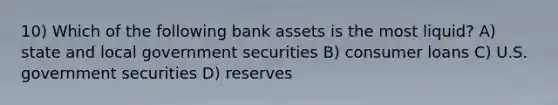 10) Which of the following bank assets is the most liquid? A) state and local government securities B) consumer loans C) U.S. government securities D) reserves