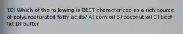 10) Which of the following is BEST characterized as a rich source of polyunsaturated fatty acids? A) corn oil B) coconut oil C) beef fat D) butter