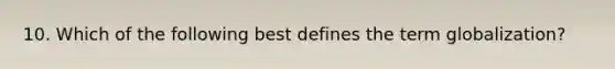 10. Which of the following best defines the term globalization?