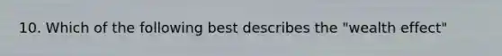 10. Which of the following best describes the "wealth effect"