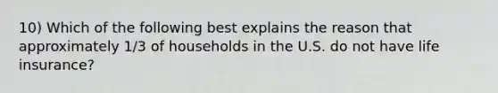 10) Which of the following best explains the reason that approximately 1/3 of households in the U.S. do not have life insurance?