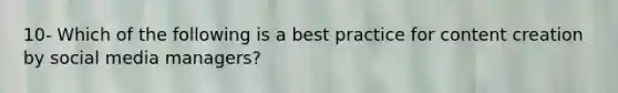 10- Which of the following is a best practice for content creation by social media managers?