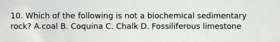 10. Which of the following is not a biochemical sedimentary rock? A.coal B. Coquina C. Chalk D. Fossiliferous limestone