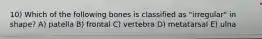 10) Which of the following bones is classified as "irregular" in shape? A) patella B) frontal C) vertebra D) metatarsal E) ulna