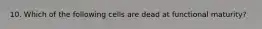 10. Which of the following cells are dead at functional maturity?