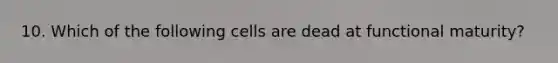 10. Which of the following cells are dead at functional maturity?