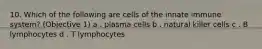 10. Which of the following are cells of the innate immune system? (Objective 1) a . plasma cells b . natural killer cells c . B lymphocytes d . T lymphocytes