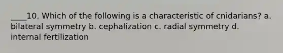 ____10. Which of the following is a characteristic of cnidarians? a. bilateral symmetry b. cephalization c. radial symmetry d. internal fertilization