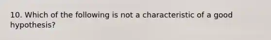 10. Which of the following is not a characteristic of a good hypothesis?