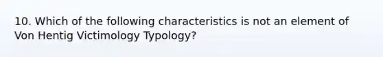 10. Which of the following characteristics is not an element of Von Hentig Victimology Typology?