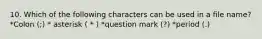 10. Which of the following characters can be used in a file name? *Colon (;) * asterisk ( * ) *question mark (?) *period (.)