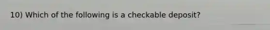 10) Which of the following is a checkable deposit?