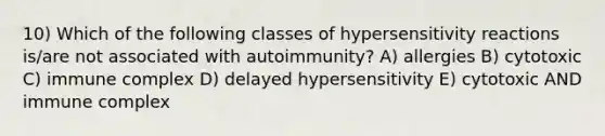 10) Which of the following classes of hypersensitivity reactions is/are not associated with autoimmunity? A) allergies B) cytotoxic C) immune complex D) delayed hypersensitivity E) cytotoxic AND immune complex