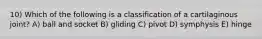 10) Which of the following is a classification of a cartilaginous joint? A) ball and socket B) gliding C) pivot D) symphysis E) hinge