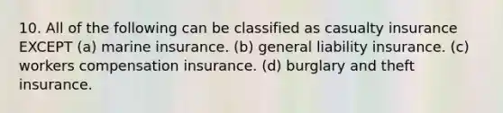 10. All of the following can be classified as casualty insurance EXCEPT (a) marine insurance. (b) general liability insurance. (c) workers compensation insurance. (d) burglary and theft insurance.