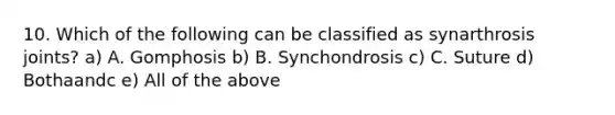 10. Which of the following can be classified as synarthrosis joints? a) A. Gomphosis b) B. Synchondrosis c) C. Suture d) Bothaandc e) All of the above