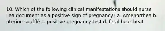 10. Which of the following clinical manifestations should nurse Lea document as a positive sign of pregnancy? a. Amenorrhea b. uterine soufflé c. positive pregnancy test d. fetal heartbeat