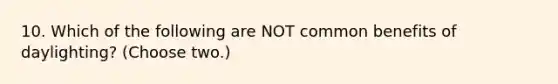 10. Which of the following are NOT common benefits of daylighting? (Choose two.)