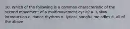 10. Which of the following is a common characteristic of the second movement of a multimovement cycle? a. a slow introduction c. dance rhythms b. lyrical, songful melodies d. all of the above