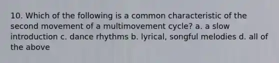 10. Which of the following is a common characteristic of the second movement of a multimovement cycle? a. a slow introduction c. dance rhythms b. lyrical, songful melodies d. all of the above