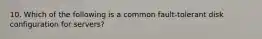 10. Which of the following is a common fault-tolerant disk configuration for servers?