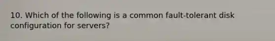 10. Which of the following is a common fault-tolerant disk configuration for servers?