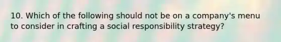 10. Which of the following should not be on a company's menu to consider in crafting a social responsibility strategy?