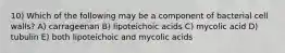 10) Which of the following may be a component of bacterial cell walls? A) carrageenan B) lipoteichoic acids C) mycolic acid D) tubulin E) both lipoteichoic and mycolic acids