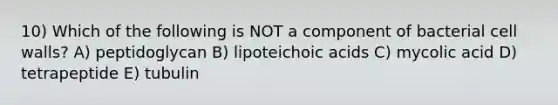 10) Which of the following is NOT a component of bacterial cell walls? A) peptidoglycan B) lipoteichoic acids C) mycolic acid D) tetrapeptide E) tubulin