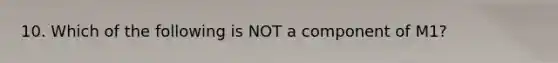 10. Which of the following is NOT a component of M1?