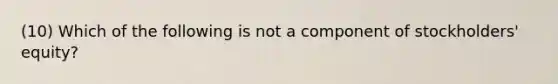 (10) Which of the following is not a component of stockholders' equity?